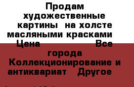 Продам художественные картины  на холсте масляными красками. › Цена ­ 8000-25000 - Все города Коллекционирование и антиквариат » Другое   